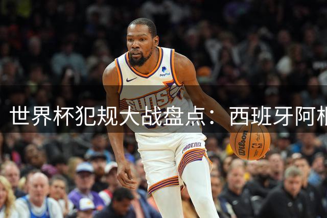 世界杯犯规大战盘点：西班牙阿根廷决赛46次登顶 海地苏格兰紧随其后
