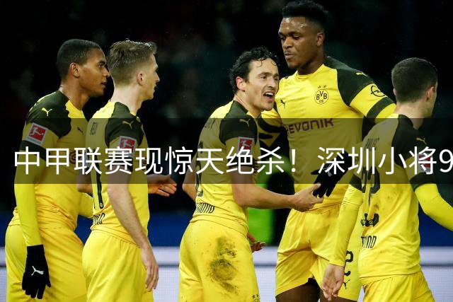 中甲联赛现惊天绝杀！深圳小将93分钟神仙球击溃无锡吴钩
