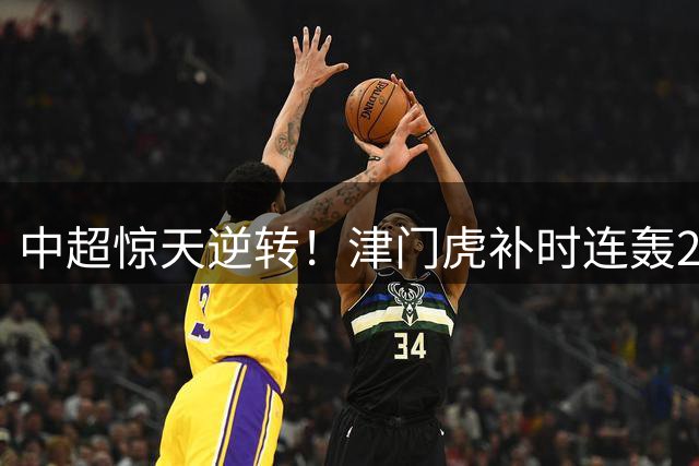 中超惊天逆转！津门虎补时连轰2球 3-2玉昆延续连胜神话