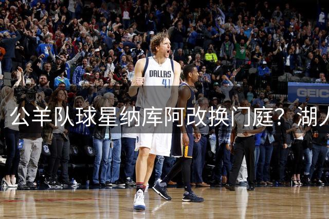 公羊队球星纳库阿改换门庭？湖人主场观赛将改披独行侠战袍