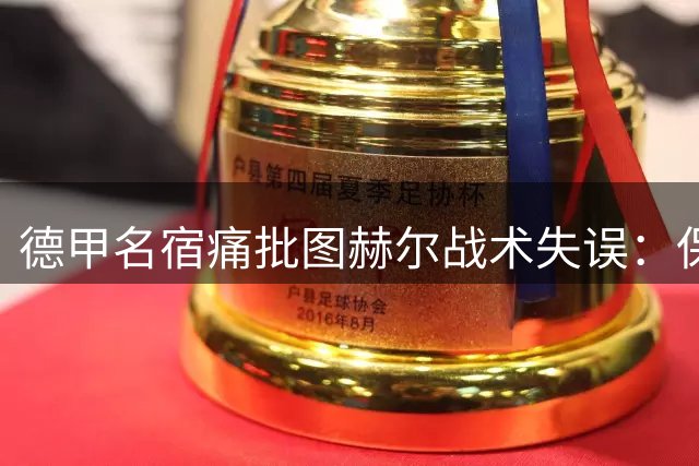 德甲名宿痛批图赫尔战术失误：保守换人致英格兰止步八强