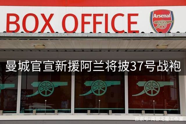 曼城官宣新援阿兰将披37号战袍