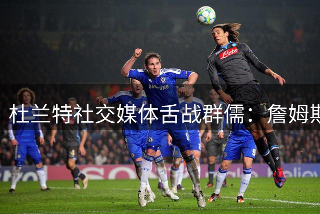 杜兰特社交媒体舌战群儒：詹姆斯历史前五地位不容置疑