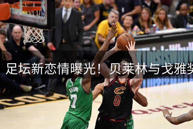 足坛新恋情曝光！贝莱林与戈雅奖影星公园拥吻引热议