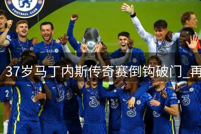 37岁马丁内斯传奇赛倒钩破门 再现巅峰时期杀手本色
